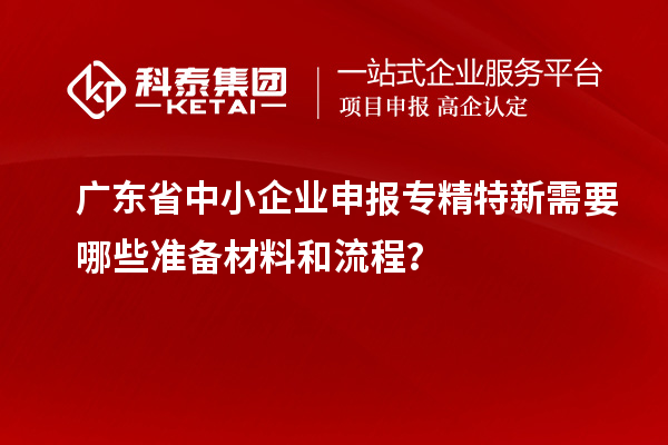廣東省中小企業(yè)申報(bào)專(zhuān)精特新需要哪些準(zhǔn)備材料和流程？