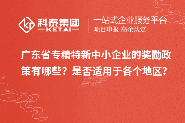 廣東省專(zhuān)精特新中小企業(yè)的獎(jiǎng)勵(lì)政策有哪些？是否適用于各個(gè)地區(qū)？