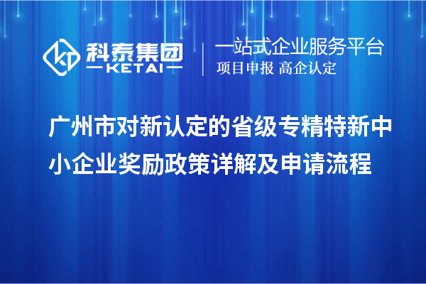 廣州市對(duì)新認(rèn)定的省級(jí)專(zhuān)精特新中小企業(yè)獎(jiǎng)勵(lì)政策詳解及申請(qǐng)流程
