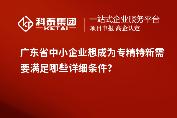 廣東省中小企業(yè)想成為專(zhuān)精特新需要滿(mǎn)足哪些詳細(xì)條件？