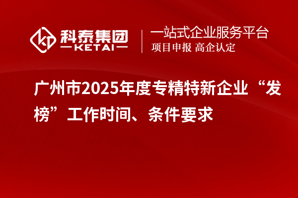 廣州市2025年度專精特新企業(yè)“發(fā)榜”工作時(shí)間、條件要求