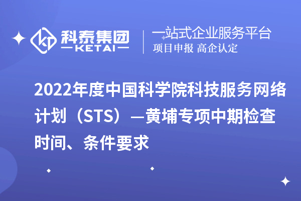 2022年度中國科學(xué)院科技服務(wù)網(wǎng)絡(luò)計劃（STS）—黃埔專項中期檢查時間、條件要求