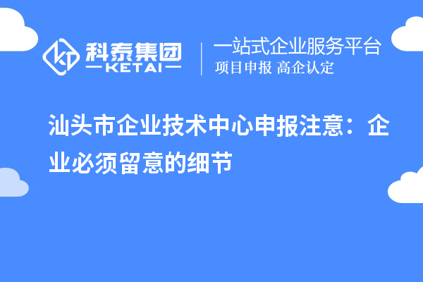 汕頭市企業(yè)技術(shù)中心申報(bào)注意：企業(yè)必須留意的細(xì)節(jié)