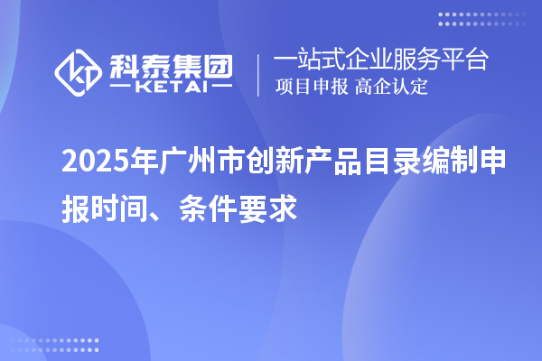 2025年廣州市創(chuàng)新產(chǎn)品目錄編制申報(bào)時(shí)間、條件要求