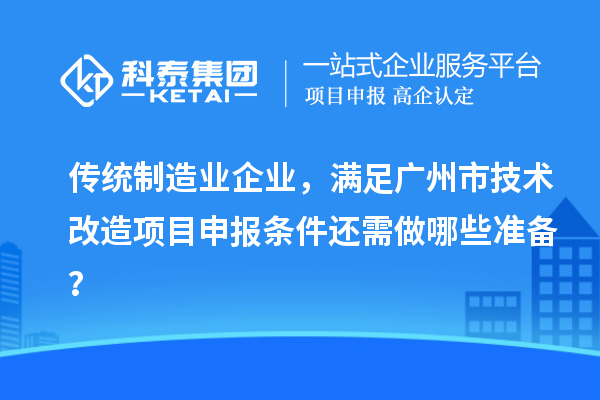 傳統(tǒng)制造業(yè)企業(yè)，滿足廣州市技術(shù)改造項目申報條件還需做哪些準(zhǔn)備？