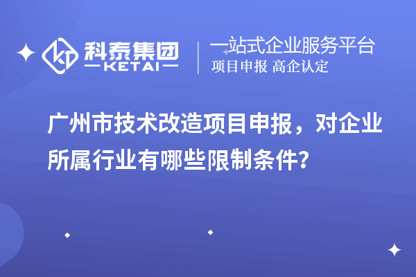 廣州市技術(shù)改造<a href=http://www.qiyeqqexmail.cn/shenbao.html target=_blank class=infotextkey>項(xiàng)目申報(bào)</a>，對(duì)企業(yè)所屬行業(yè)有哪些限制條件？