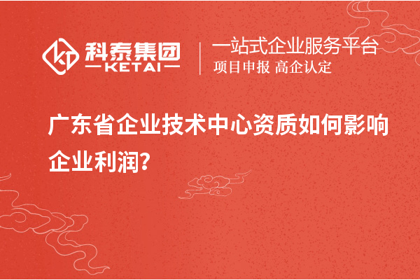 廣東省企業(yè)技術(shù)中心資質(zhì)如何影響企業(yè)利潤(rùn)？
