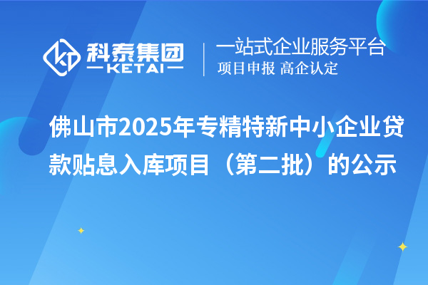 佛山市2025年<a href=http://www.qiyeqqexmail.cn/fuwu/zhuanjingtexin.html target=_blank class=infotextkey>專精特新中小企業(yè)</a>貸款貼息入庫項目（第二批）的公示