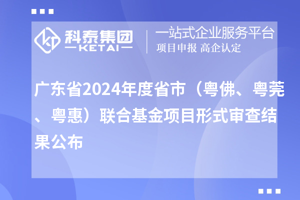 廣東省2024年度省市（粵佛、粵莞、粵惠）聯(lián)合基金項目形式審查結(jié)果公布