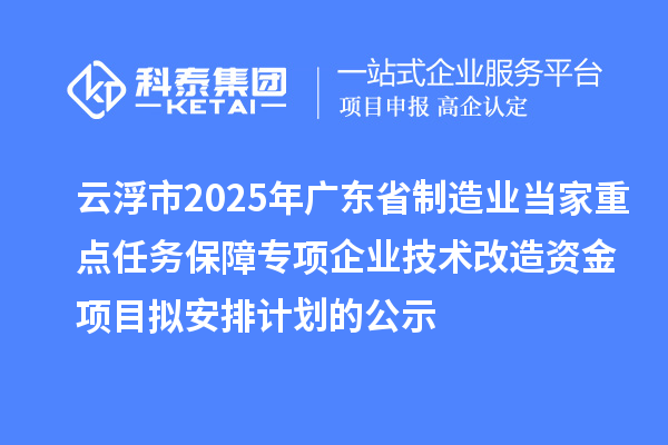 云浮市2025年廣東省制造業(yè)當家重點任務(wù)保障專項企業(yè)技術(shù)改造資金項目擬安排計劃的公示