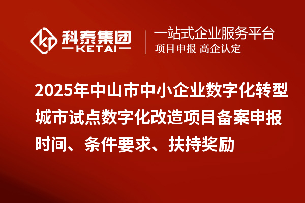 2025年中山市中小企業(yè)數(shù)字化轉(zhuǎn)型城市試點(diǎn)數(shù)字化改造項(xiàng)目備案申報(bào)時間、條件要求、扶持獎勵