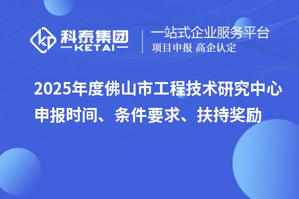 2025年度佛山市工程技術(shù)研究中心申報時間、條件要求、扶持獎勵