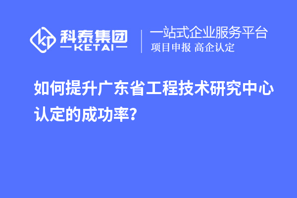 如何提升廣東<a href=http://www.qiyeqqexmail.cn/fuwu/gongchengzhongxin.html target=_blank class=infotextkey>省工程技術研究中心認定</a>的成功率？