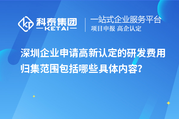 深圳企業(yè)申請高新認(rèn)定的研發(fā)費用歸集范圍包括哪些具體內(nèi)容？