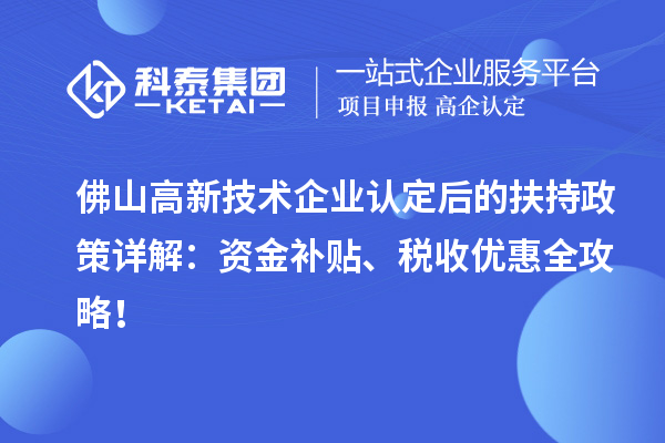 佛山高新技術(shù)企業(yè)認(rèn)定后的扶持政策詳解：資金補(bǔ)貼、稅收優(yōu)惠全攻略！