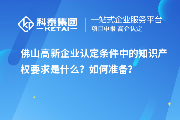 佛山高新企業(yè)認定條件中的知識產(chǎn)權(quán)要求是什么？如何準備？