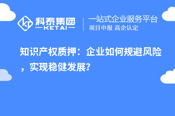 知識產(chǎn)權(quán)質(zhì)押：企業(yè)如何規(guī)避風(fēng)險(xiǎn)，實(shí)現(xiàn)穩(wěn)健發(fā)展？