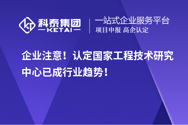 企業(yè)注意！認定國家工程技術(shù)研究中心已成行業(yè)趨勢！