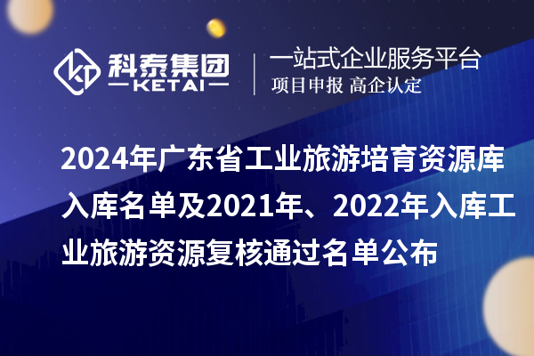 2024年廣東省工業(yè)旅游培育資源庫(kù)入庫(kù)名單及2021年、2022年入庫(kù)工業(yè)旅游資源復(fù)核通過(guò)名單公布