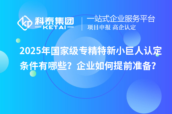2025年國家級專精特新小巨人認定條件有哪些？企業(yè)如何提前準備？