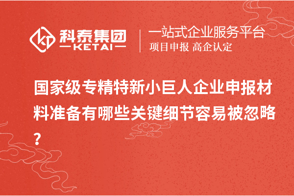 國家級專精特新小巨人企業(yè)申報材料準備有哪些關(guān)鍵細節(jié)容易被忽略？