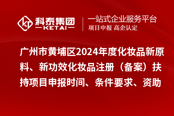 廣州市黃埔區(qū)2024年度化妝品新原料、 新功效化妝品注冊(cè)（備案）扶持<a href=http://www.qiyeqqexmail.cn/shenbao.html target=_blank class=infotextkey>項(xiàng)目申報(bào)</a>時(shí)間、條件要求、資助獎(jiǎng)勵(lì)