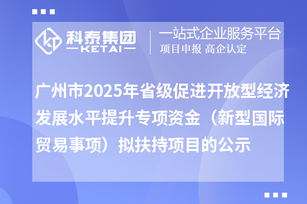 廣州市2025年省級(jí)促進(jìn)開放型經(jīng)濟(jì)發(fā)展水平提升專項(xiàng)資金（新型國際貿(mào)易事項(xiàng)）擬扶持項(xiàng)目的公示