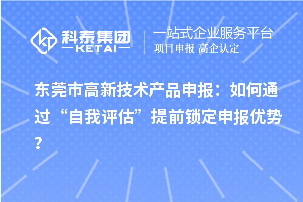 東莞市高新技術(shù)產(chǎn)品申報(bào)：如何通過“自我評(píng)估”提前鎖定申報(bào)優(yōu)勢(shì)？