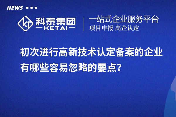 初次進行高新技術(shù)認定備案的企業(yè)有哪些容易忽略的要點？