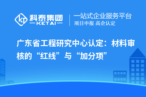 廣東省工程研究中心認(rèn)定：材料審核的“紅線”與“加分項”