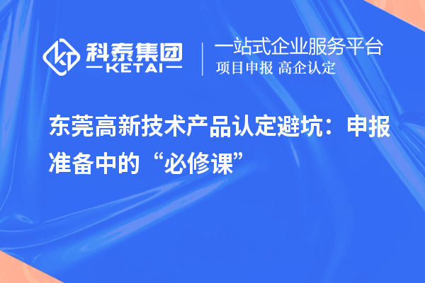 東莞高新技術(shù)產(chǎn)品認(rèn)定避坑：申報準(zhǔn)備中的“必修課”