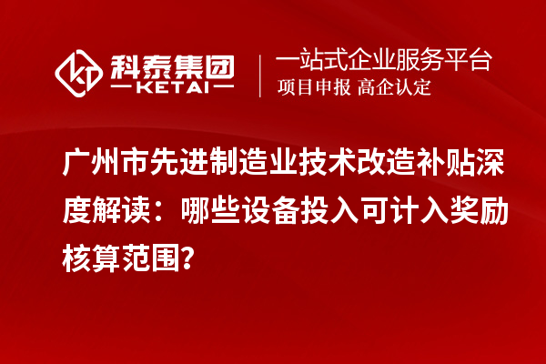 廣州市先進(jìn)制造業(yè)技術(shù)改造補(bǔ)貼深度解讀：哪些設(shè)備投入可計(jì)入獎(jiǎng)勵(lì)核算范圍？