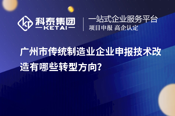 廣州市傳統(tǒng)制造業(yè)企業(yè)申報技術(shù)改造有哪些轉(zhuǎn)型方向？