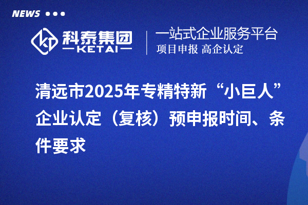 清遠市2025年專精特新“小巨人”企業(yè)認定（復(fù)核）預(yù)申報時間、條件要求