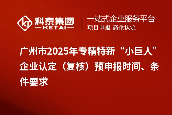 廣州市2025年專精特新“小巨人”企業(yè)認(rèn)定（復(fù)核）預(yù)申報(bào)時(shí)間、條件要求