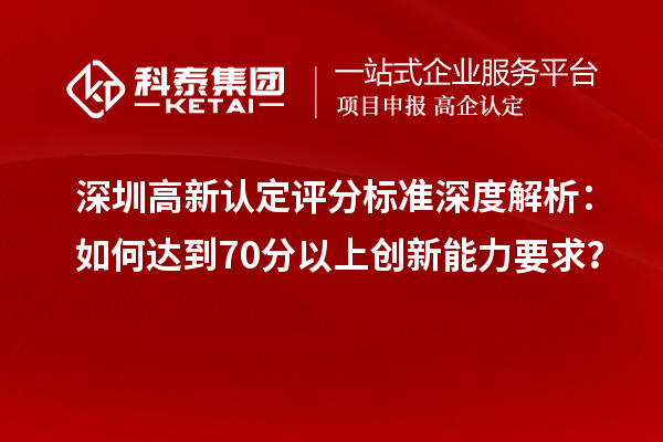 深圳高新認定評分標準深度解析：如何達到70分以上創(chuàng)新能力要求？