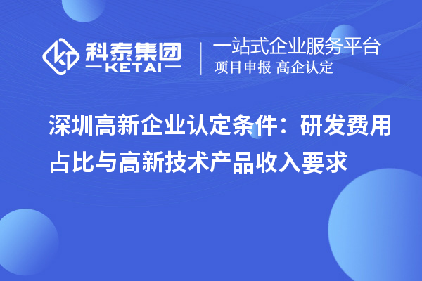 深圳高新企業(yè)認定條件：研發(fā)費用占比與高新技術產品收入要求