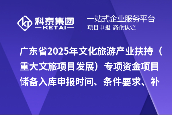 廣東省2025年文化旅游產業(yè)扶持（重大文旅項目發(fā)展）專項資金項目儲備入庫申報時間、條件要求、補助獎勵