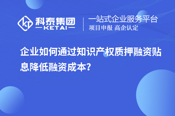 企業(yè)如何通過知識產(chǎn)權(quán)質(zhì)押融資貼息降低融資成本？