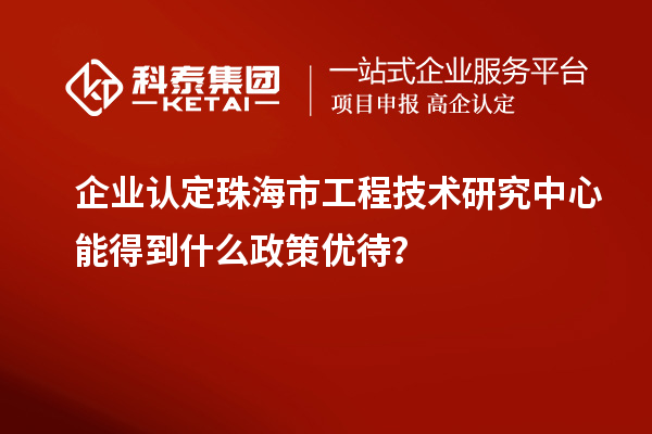 企業(yè)認(rèn)定珠海市工程技術(shù)研究中心能得到什么政策優(yōu)待？