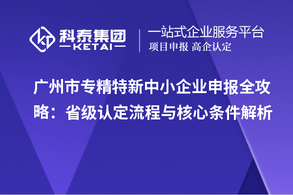 廣州市專精特新中小企業(yè)申報全攻略：省級認定流程與核心條件解析