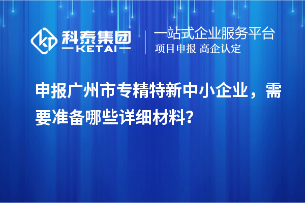 申報(bào)廣州市專精特新中小企業(yè)，需要準(zhǔn)備哪些詳細(xì)材料？