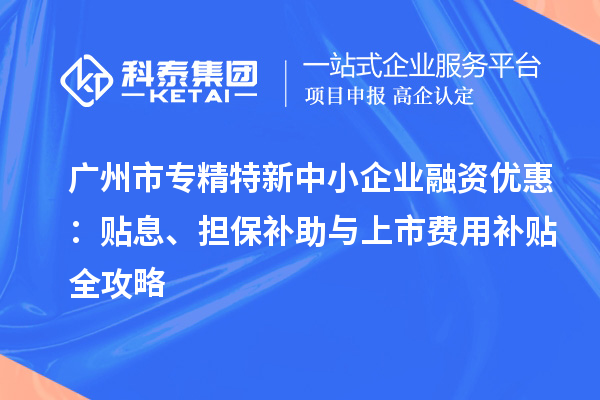廣州市專精特新中小企業(yè)融資優(yōu)惠：貼息、擔(dān)保補(bǔ)助與上市費(fèi)用補(bǔ)貼全攻略