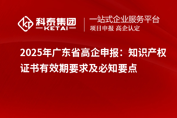 2025 年廣東省高企申報(bào)：知識(shí)產(chǎn)權(quán)證書有效期要求及必知要點(diǎn)