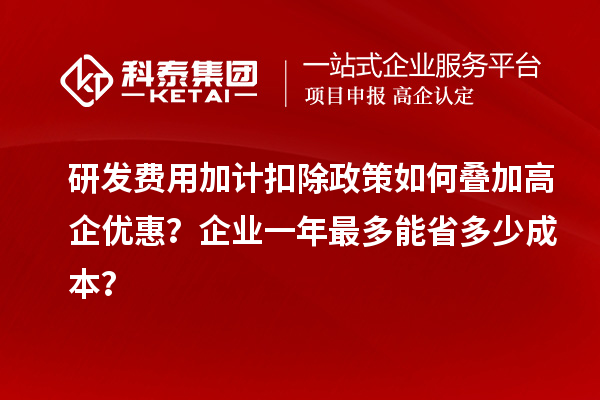 研發(fā)費(fèi)用加計(jì)扣除政策如何疊加高企優(yōu)惠？企業(yè)一年最多能省多少成本？