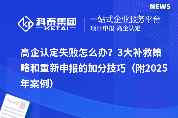 高企認(rèn)定失敗怎么辦？3大補(bǔ)救策略和重新申報(bào)的加分技巧（附2025年案例）
