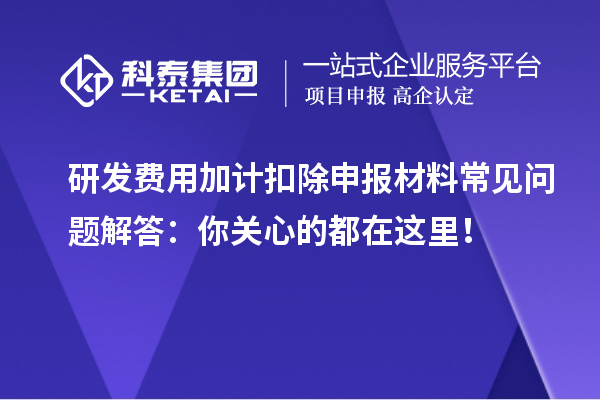 研發(fā)費(fèi)用加計(jì)扣除申報(bào)材料常見(jiàn)問(wèn)題解答：你關(guān)心的都在這里！