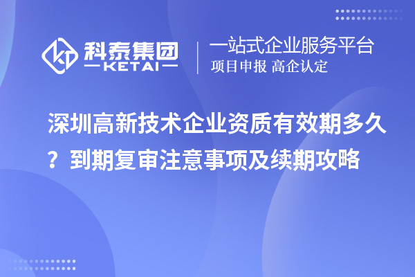 深圳高新技術(shù)企業(yè)資質(zhì)有效期多久？到期復審注意事項及續(xù)期攻略