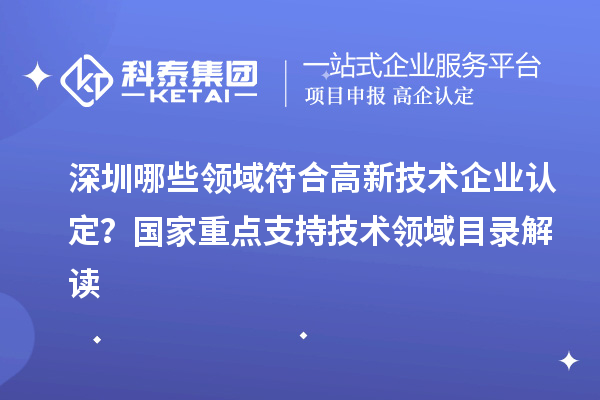 深圳哪些領(lǐng)域符合高新技術(shù)企業(yè)認定？國家重點支持技術(shù)領(lǐng)域目錄解讀