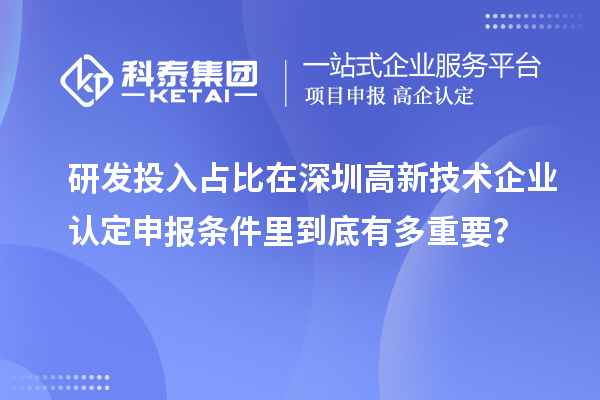 研發(fā)投入占比在深圳高新技術(shù)企業(yè)認定申報條件里到底有多重要？